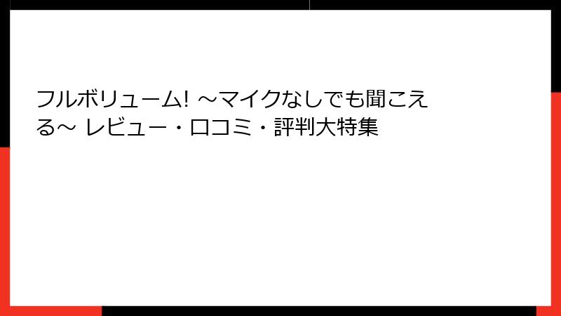 フルボリューム! ～マイクなしでも聞こえる～ レビュー・口コミ・評判大特集