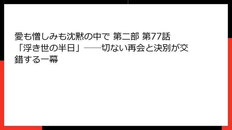 愛も憎しみも沈黙の中で 第二部 第77話「浮き世の半日」――切ない再会と決別が交錯する一幕