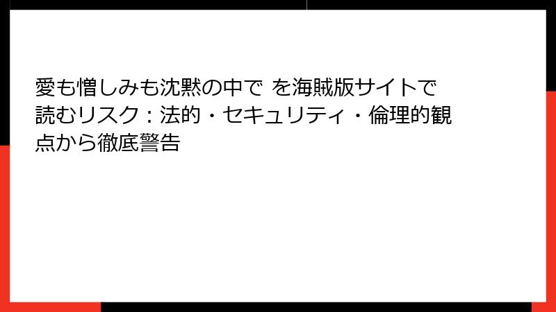 愛も憎しみも沈黙の中で を海賊版サイトで読むリスク：法的・セキュリティ・倫理的観点から徹底警告