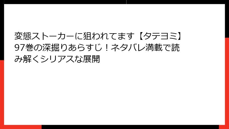 変態ストーカーに狙われてます【タテヨミ】97巻の深掘りあらすじ！ネタバレ満載で読み解くシリアスな展開