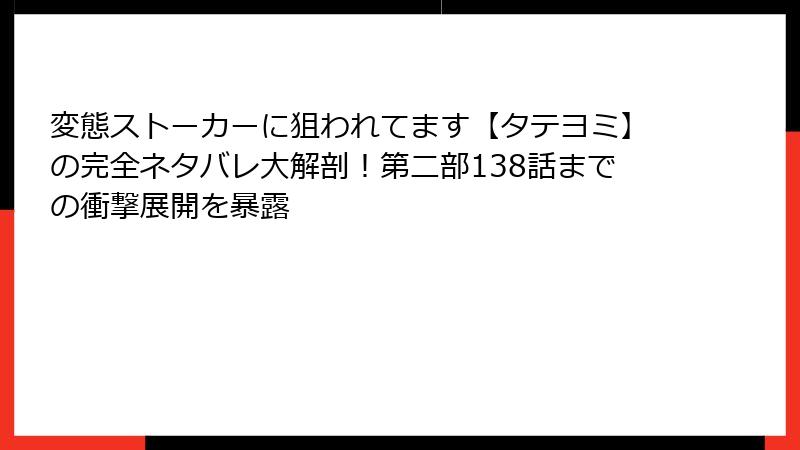 変態ストーカーに狙われてます【タテヨミ】の完全ネタバレ大解剖！第二部138話までの衝撃展開を暴露