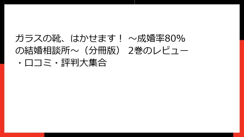 ガラスの靴、はかせます！ ～成婚率80％の結婚相談所～（分冊版） 2巻のレビュー・口コミ・評判大集合