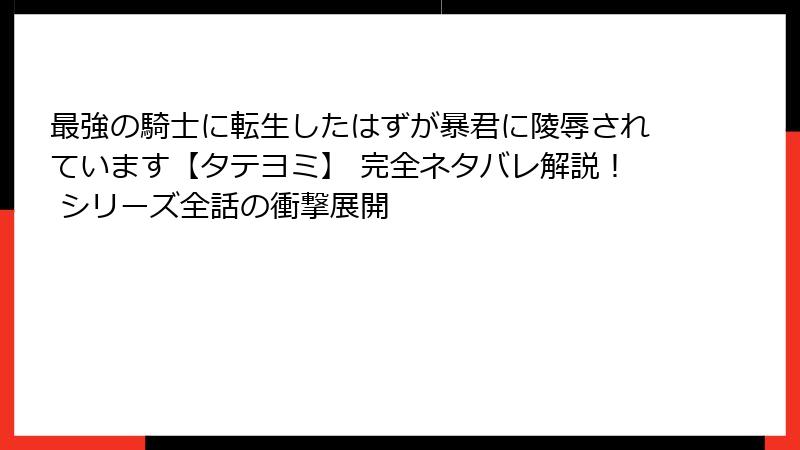 最強の騎士に転生したはずが暴君に陵辱されています【タテヨミ】 完全ネタバレ解説！ シリーズ全話の衝撃展開