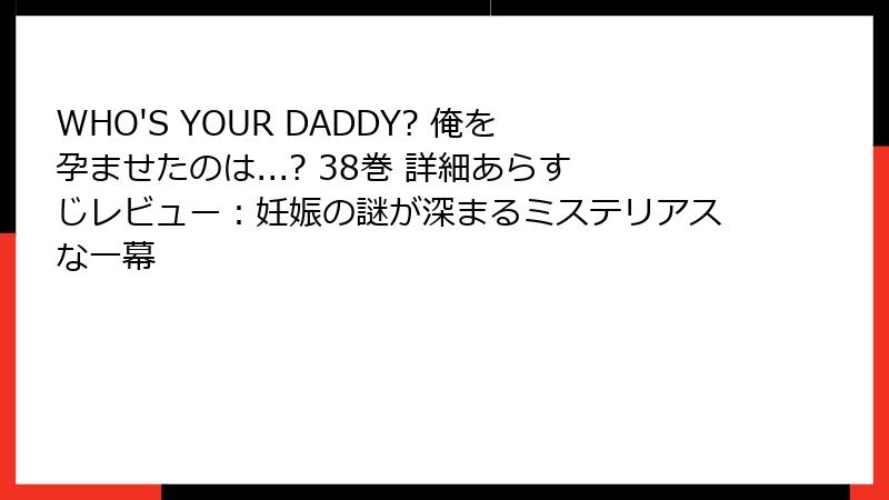 WHO'S YOUR DADDY? 俺を孕ませたのは...? 38巻 詳細あらすじレビュー：妊娠の謎が深まるミステリアスな一幕