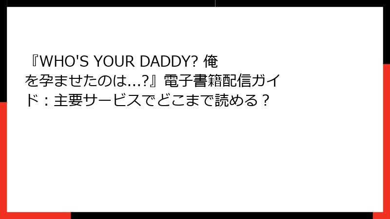 『WHO'S YOUR DADDY? 俺を孕ませたのは...?』電子書籍配信ガイド：主要サービスでどこまで読める？