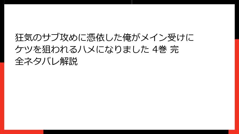 狂気のサブ攻めに憑依した俺がメイン受けにケツを狙われるハメになりました 4巻 完全ネタバレ解説