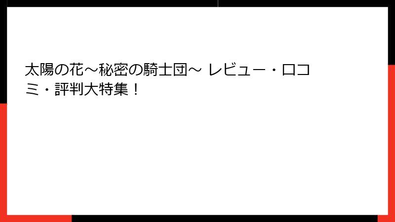 太陽の花～秘密の騎士団～ レビュー・口コミ・評判大特集！
