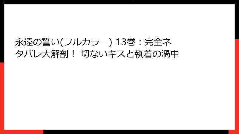 永遠の誓い(フルカラー) 13巻：完全ネタバレ大解剖！ 切ないキスと執着の渦中
