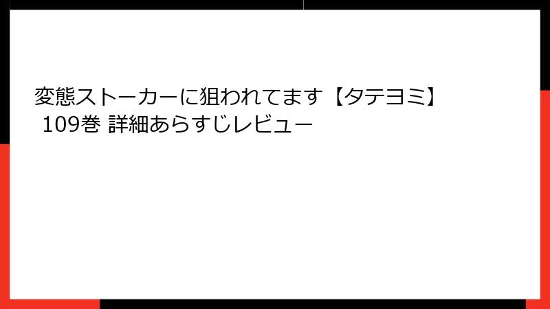 変態ストーカーに狙われてます【タテヨミ】 109巻 詳細あらすじレビュー