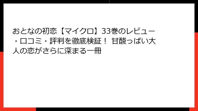 おとなの初恋【マイクロ】33巻のレビュー・口コミ・評判を徹底検証！ 甘酸っぱい大人の恋がさらに深まる一冊