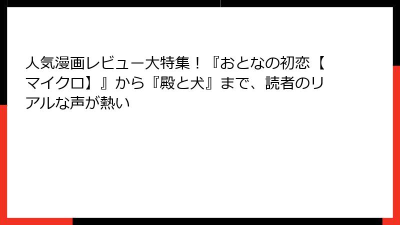 人気漫画レビュー大特集！『おとなの初恋【マイクロ】』から『殿と犬』まで、読者のリアルな声が熱い