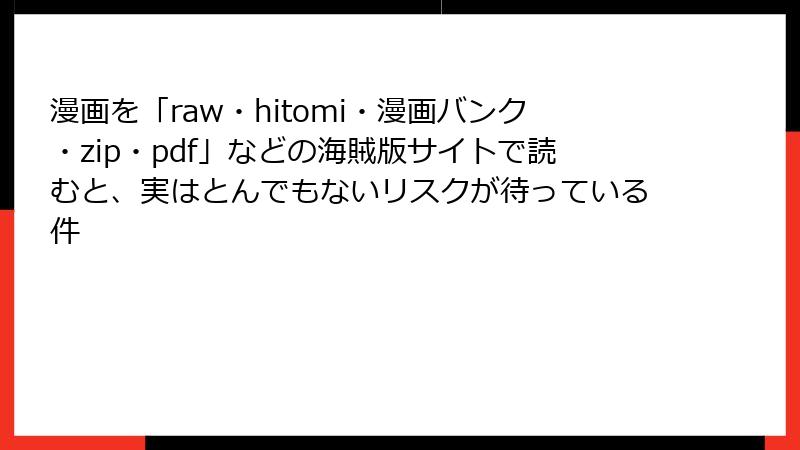 漫画を「raw・hitomi・漫画バンク・zip・pdf」などの海賊版サイトで読むと、実はとんでもないリスクが待っている件