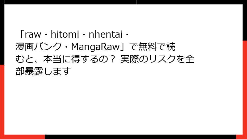 「raw・hitomi・nhentai・漫画バンク・MangaRaw」で無料で読むと、本当に得するの？ 実際のリスクを全部暴露します