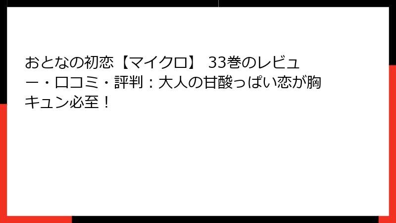 おとなの初恋【マイクロ】 33巻のレビュー・口コミ・評判：大人の甘酸っぱい恋が胸キュン必至！