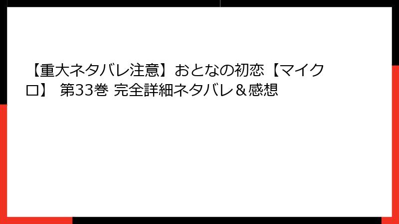 【重大ネタバレ注意】おとなの初恋【マイクロ】 第33巻 完全詳細ネタバレ＆感想