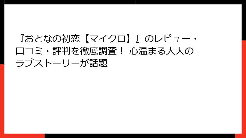 『おとなの初恋【マイクロ】』のレビュー・口コミ・評判を徹底調査！ 心温まる大人のラブストーリーが話題