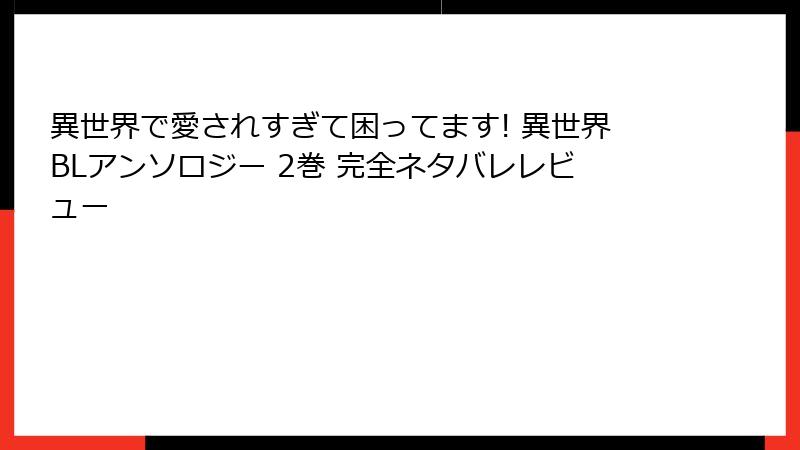 異世界で愛されすぎて困ってます! 異世界BLアンソロジー 2巻 完全ネタバレレビュー