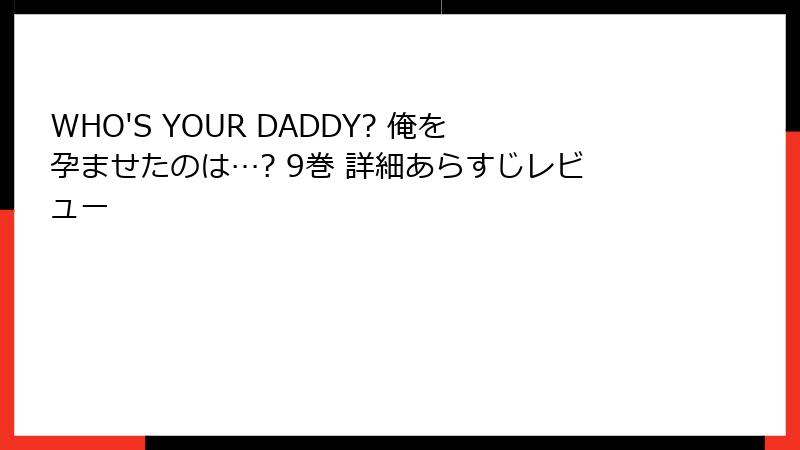 WHO'S YOUR DADDY? 俺を孕ませたのは…? 9巻 詳細あらすじレビュー