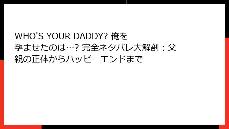 WHO'S YOUR DADDY? 俺を孕ませたのは…? 完全ネタバレ大解剖：父親の正体からハッピーエンドまで
