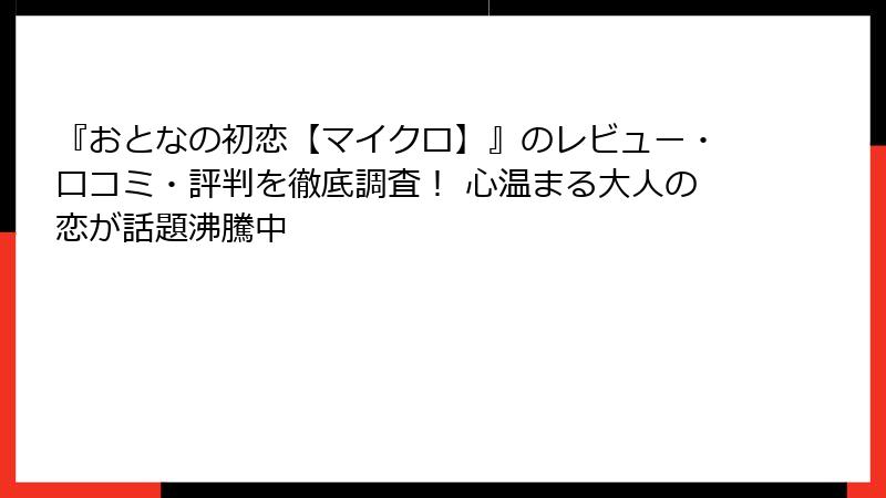 『おとなの初恋【マイクロ】』のレビュー・口コミ・評判を徹底調査！ 心温まる大人の恋が話題沸騰中