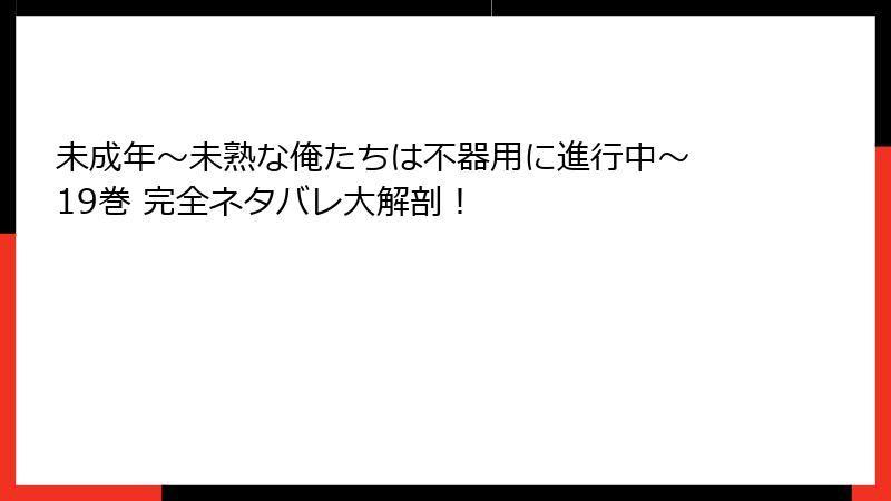 未成年～未熟な俺たちは不器用に進行中～ 19巻 完全ネタバレ大解剖！