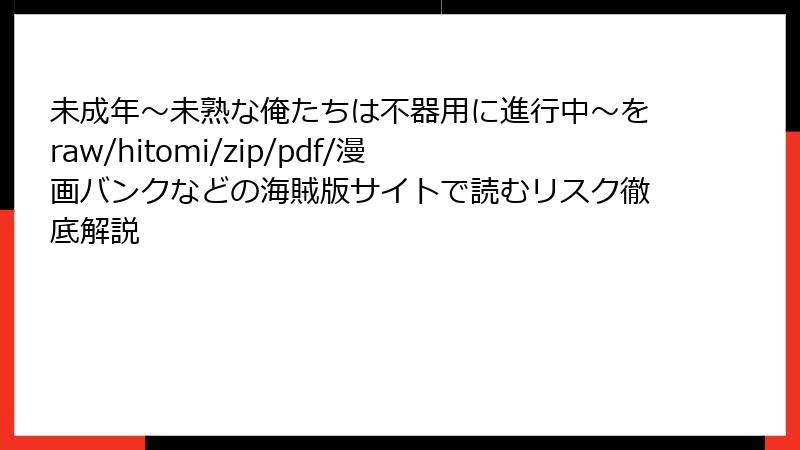 未成年～未熟な俺たちは不器用に進行中～をraw/hitomi/zip/pdf/漫画バンクなどの海賊版サイトで読むリスク徹底解説