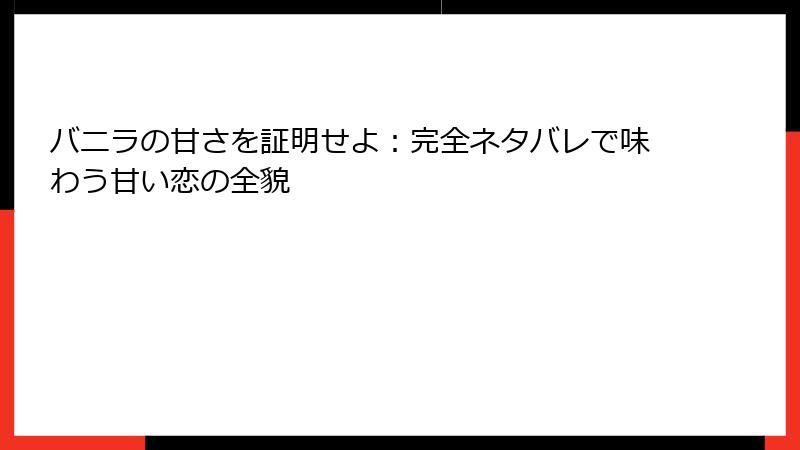 バニラの甘さを証明せよ：完全ネタバレで味わう甘い恋の全貌