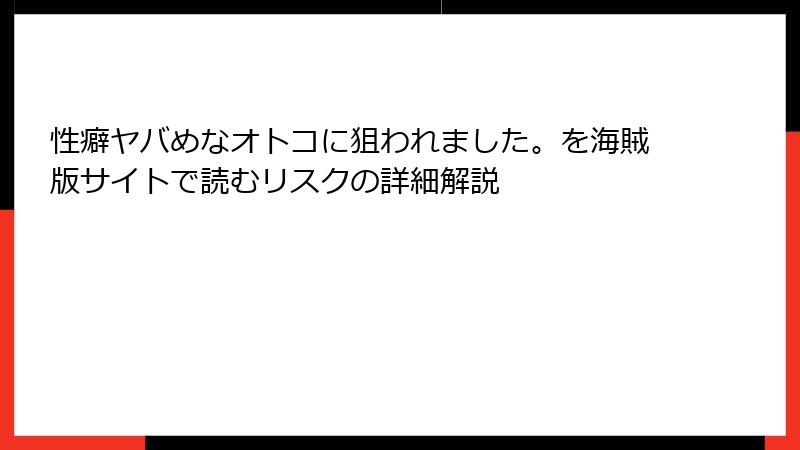 性癖ヤバめなオトコに狙われました。を海賊版サイトで読むリスクの詳細解説