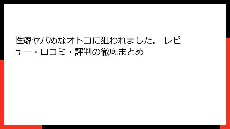性癖ヤバめなオトコに狙われました。 レビュー・口コミ・評判の徹底まとめ