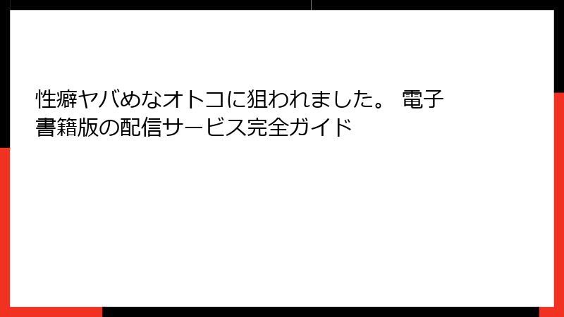 性癖ヤバめなオトコに狙われました。 電子書籍版の配信サービス完全ガイド