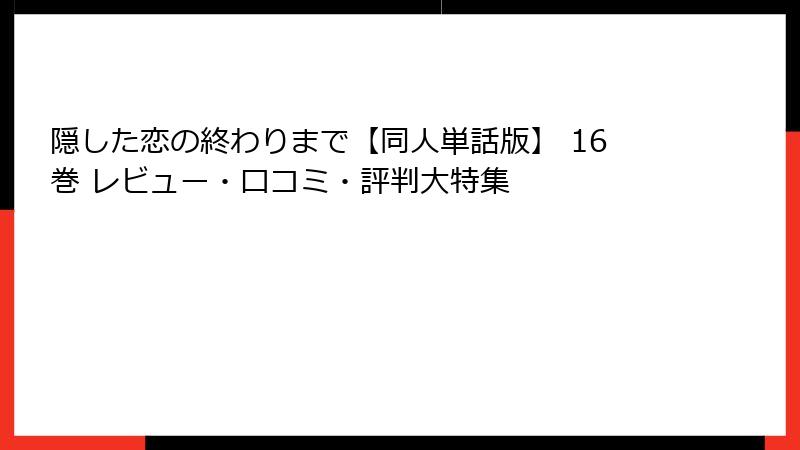 隠した恋の終わりまで【同人単話版】 16巻 レビュー・口コミ・評判大特集