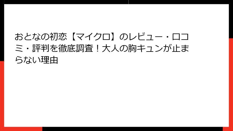 おとなの初恋【マイクロ】のレビュー・口コミ・評判を徹底調査！大人の胸キュンが止まらない理由