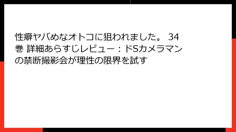 性癖ヤバめなオトコに狙われました。 34巻 詳細あらすじレビュー：ドSカメラマンの禁断撮影会が理性の限界を試す