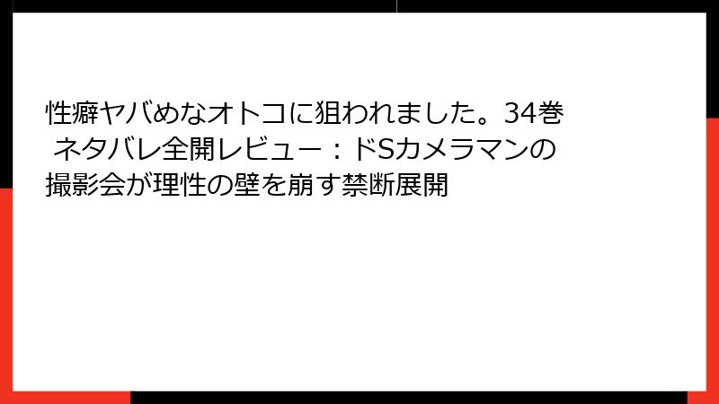 性癖ヤバめなオトコに狙われました。34巻 ネタバレ全開レビュー：ドSカメラマンの撮影会が理性の壁を崩す禁断展開