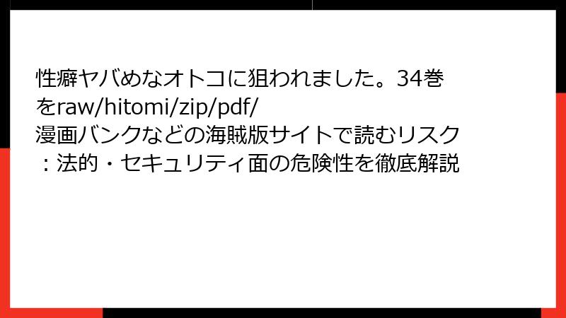 性癖ヤバめなオトコに狙われました。34巻をraw/hitomi/zip/pdf/漫画バンクなどの海賊版サイトで読むリスク：法的・セキュリティ面の危険性を徹底解説