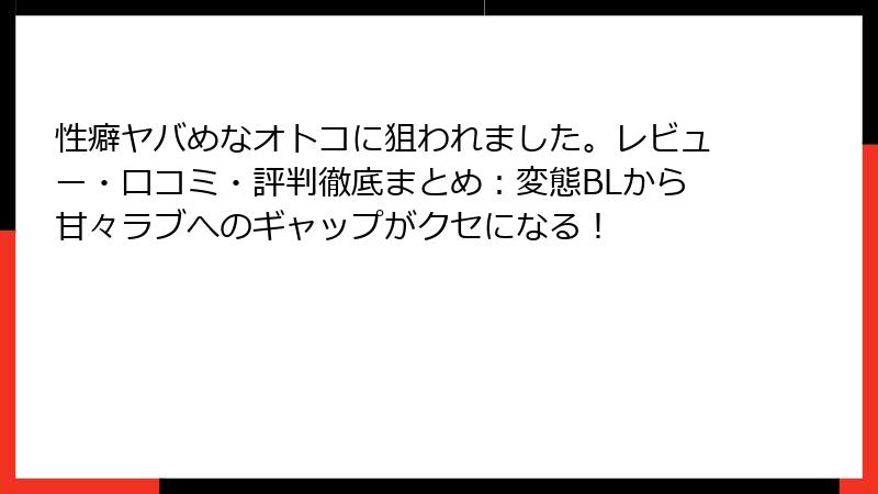 性癖ヤバめなオトコに狙われました。レビュー・口コミ・評判徹底まとめ：変態BLから甘々ラブへのギャップがクセになる！
