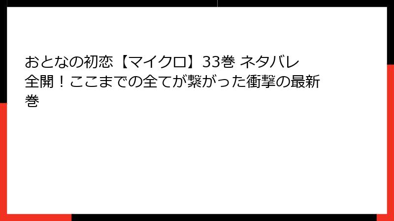 おとなの初恋【マイクロ】33巻 ネタバレ全開！ここまでの全てが繋がった衝撃の最新巻