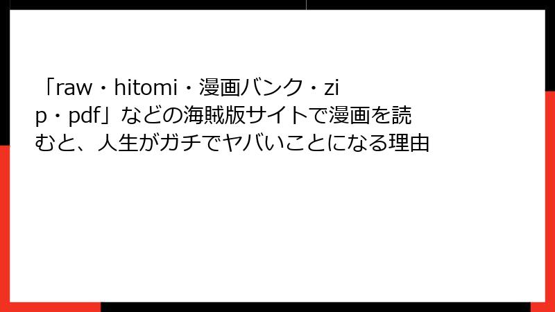「raw・hitomi・漫画バンク・zip・pdf」などの海賊版サイトで漫画を読むと、人生がガチでヤバいことになる理由