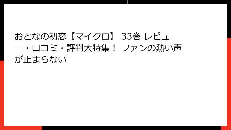 おとなの初恋【マイクロ】 33巻 レビュー・口コミ・評判大特集！ ファンの熱い声が止まらない