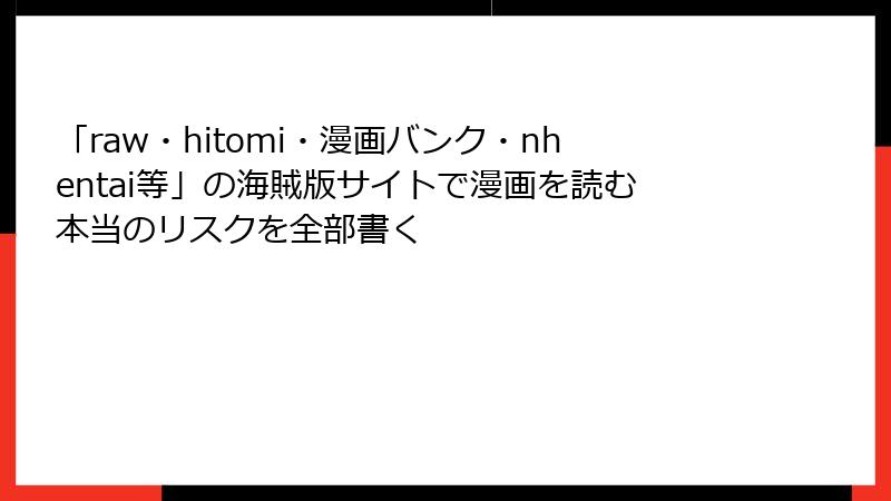 「raw・hitomi・漫画バンク・nhentai等」の海賊版サイトで漫画を読む本当のリスクを全部書く