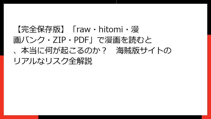 【完全保存版】「raw・hitomi・漫画バンク・ZIP・PDF」で漫画を読むと、本当に何が起こるのか？　海賊版サイトのリアルなリスク全解説