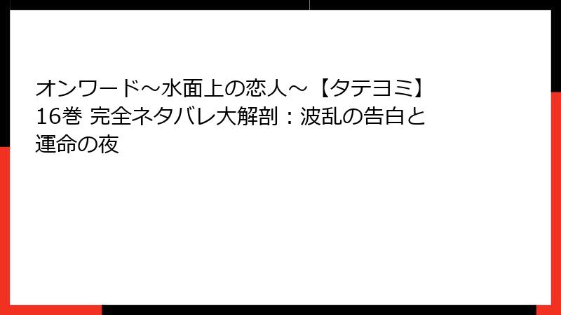 オンワード～水面上の恋人～【タテヨミ】 16巻 完全ネタバレ大解剖：波乱の告白と運命の夜