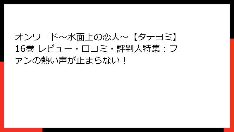 オンワード～水面上の恋人～【タテヨミ】 16巻 レビュー・口コミ・評判大特集：ファンの熱い声が止まらない！
