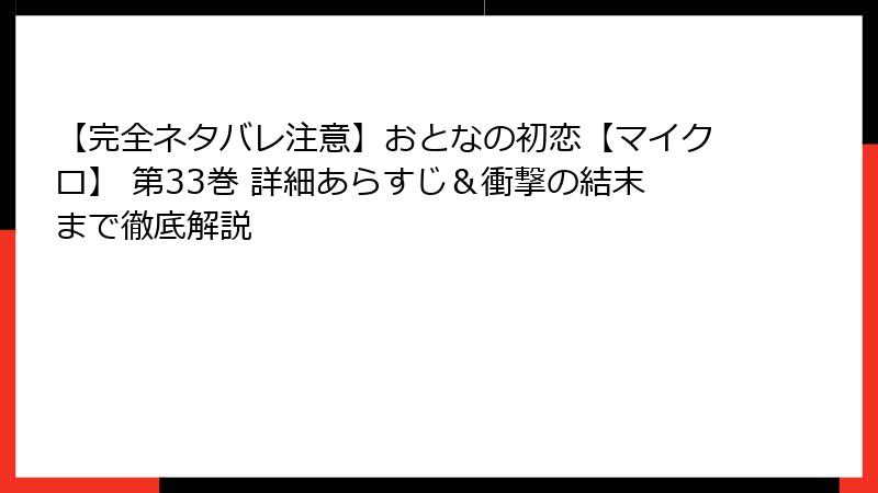 【完全ネタバレ注意】おとなの初恋【マイクロ】 第33巻 詳細あらすじ＆衝撃の結末まで徹底解説