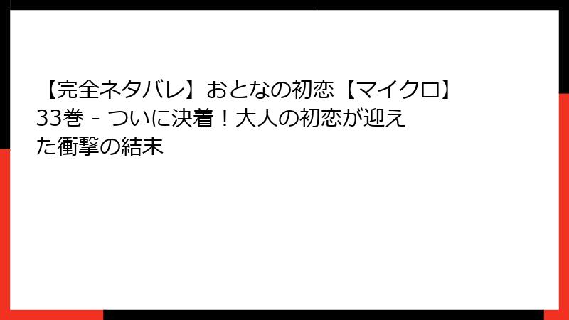 【完全ネタバレ】おとなの初恋【マイクロ】33巻 - ついに決着！大人の初恋が迎えた衝撃の結末