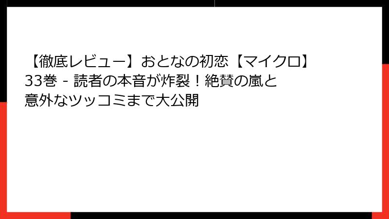 【徹底レビュー】おとなの初恋【マイクロ】33巻 - 読者の本音が炸裂！絶賛の嵐と意外なツッコミまで大公開