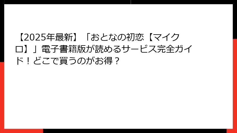 【2025年最新】「おとなの初恋【マイクロ】」電子書籍版が読めるサービス完全ガイド！どこで買うのがお得？