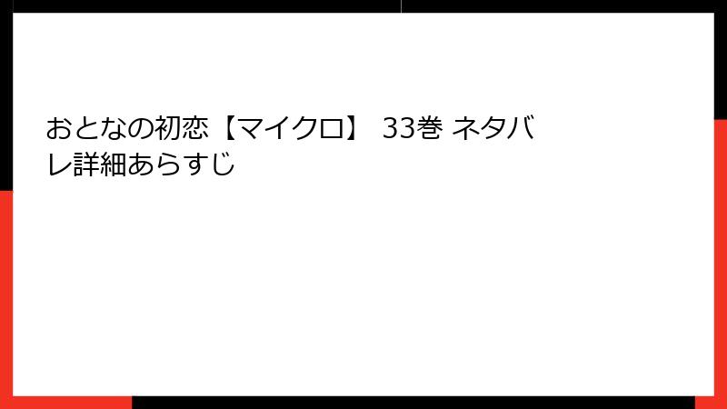 おとなの初恋【マイクロ】 33巻 ネタバレ詳細あらすじ