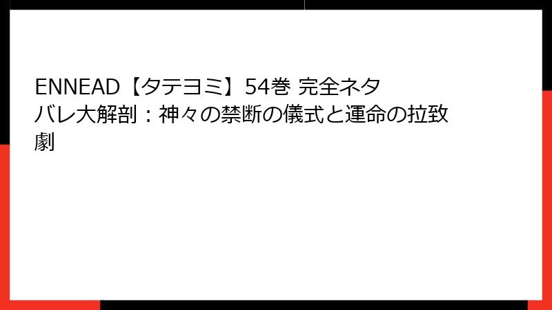 ENNEAD【タテヨミ】54巻 完全ネタバレ大解剖：神々の禁断の儀式と運命の拉致劇