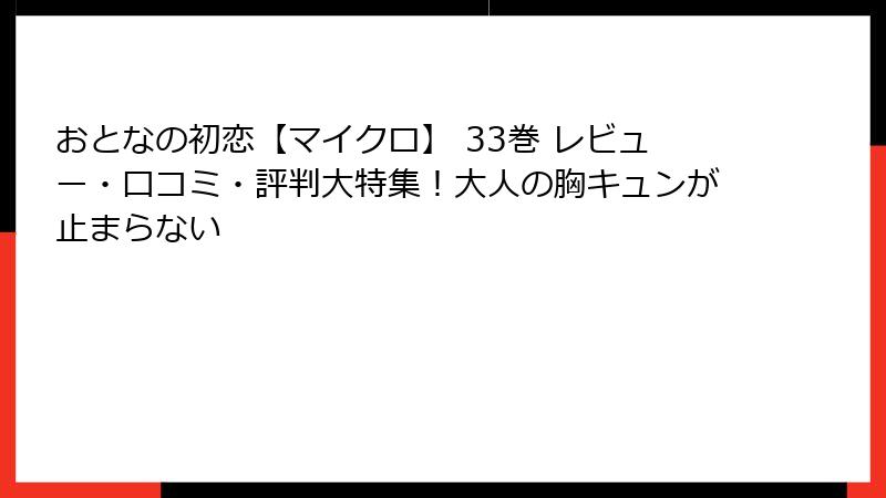 おとなの初恋【マイクロ】 33巻 レビュー・口コミ・評判大特集！大人の胸キュンが止まらない